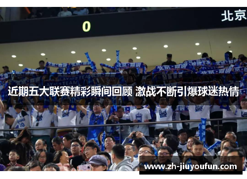 近期五大联赛精彩瞬间回顾 激战不断引爆球迷热情