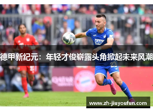 德甲新纪元：年轻才俊崭露头角掀起未来风潮
