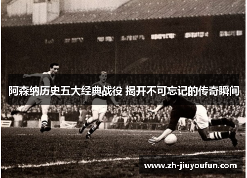 阿森纳历史五大经典战役 揭开不可忘记的传奇瞬间
