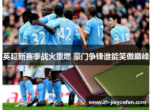 英超新赛季战火重燃 豪门争锋谁能笑傲巅峰