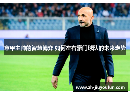 意甲主帅的智慧博弈 如何左右豪门球队的未来走势