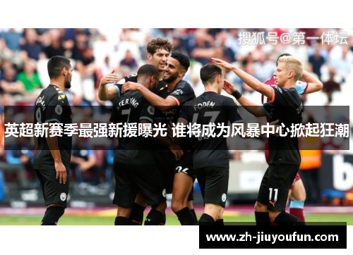 英超新赛季最强新援曝光 谁将成为风暴中心掀起狂潮