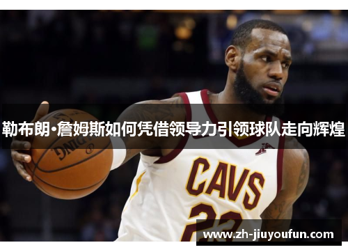 勒布朗·詹姆斯如何凭借领导力引领球队走向辉煌