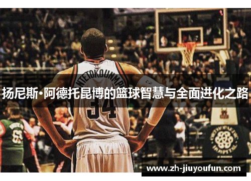扬尼斯·阿德托昆博的篮球智慧与全面进化之路