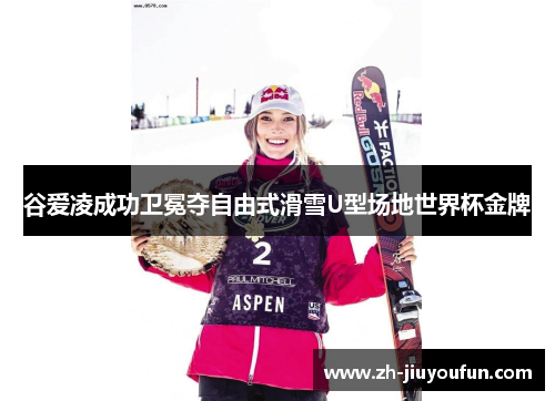 谷爱凌成功卫冕夺自由式滑雪U型场地世界杯金牌