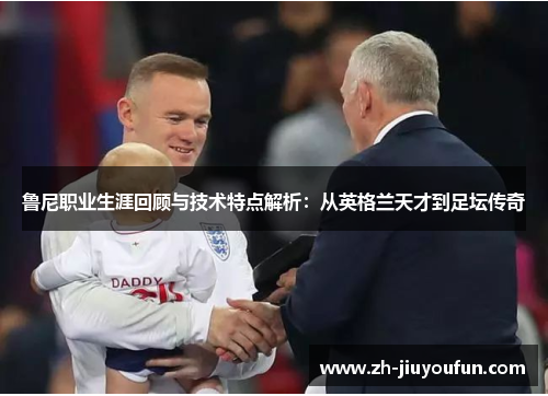 鲁尼职业生涯回顾与技术特点解析：从英格兰天才到足坛传奇