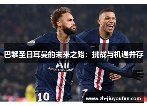 巴黎圣日耳曼的未来之路：挑战与机遇并存