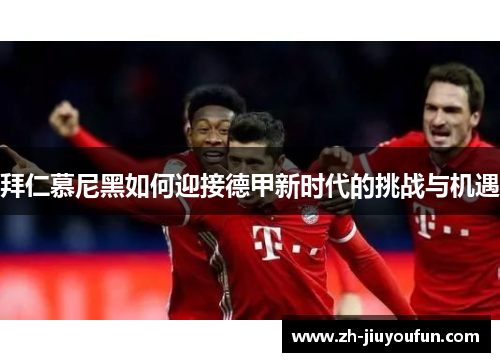 拜仁慕尼黑如何迎接德甲新时代的挑战与机遇