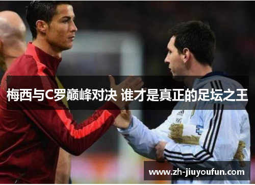 梅西与C罗巅峰对决 谁才是真正的足坛之王