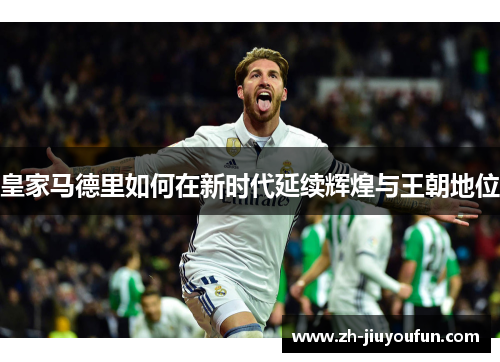 皇家马德里如何在新时代延续辉煌与王朝地位