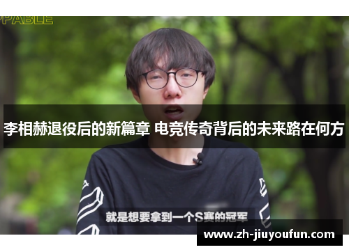 李相赫退役后的新篇章 电竞传奇背后的未来路在何方