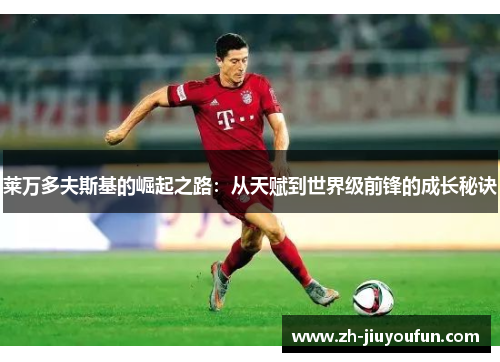 莱万多夫斯基的崛起之路：从天赋到世界级前锋的成长秘诀