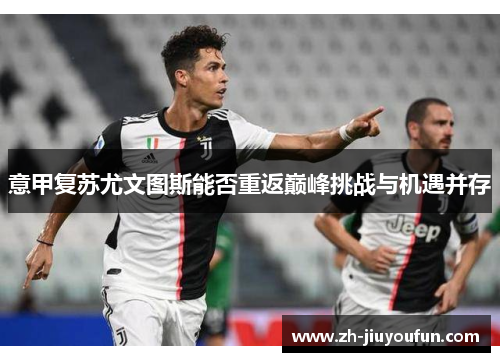 意甲复苏尤文图斯能否重返巅峰挑战与机遇并存