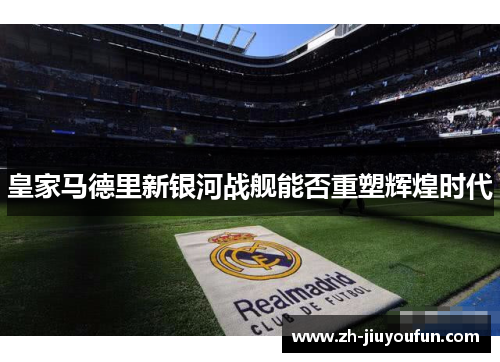 皇家马德里新银河战舰能否重塑辉煌时代