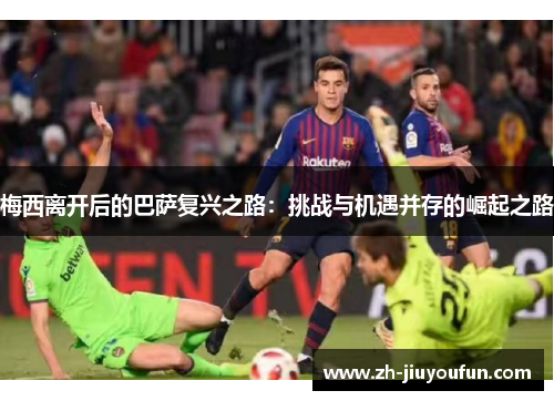 梅西离开后的巴萨复兴之路：挑战与机遇并存的崛起之路