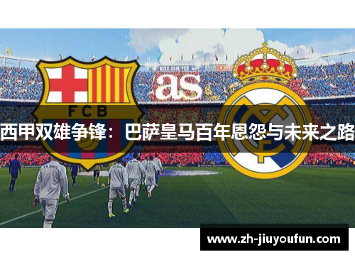 西甲双雄争锋：巴萨皇马百年恩怨与未来之路
