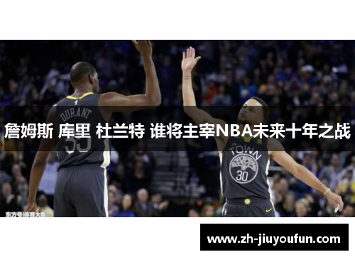 詹姆斯 库里 杜兰特 谁将主宰NBA未来十年之战