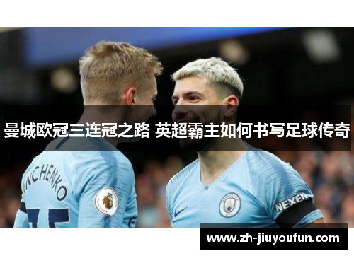 曼城欧冠三连冠之路 英超霸主如何书写足球传奇
