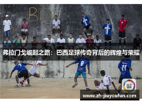 弗拉门戈崛起之路：巴西足球传奇背后的辉煌与荣耀