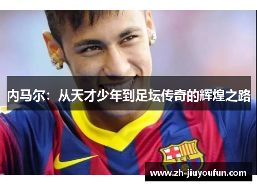 内马尔：从天才少年到足坛传奇的辉煌之路
