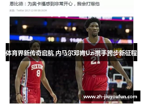 体育界新传奇启航 内马尔邓肯Uzi携手跨步新征程