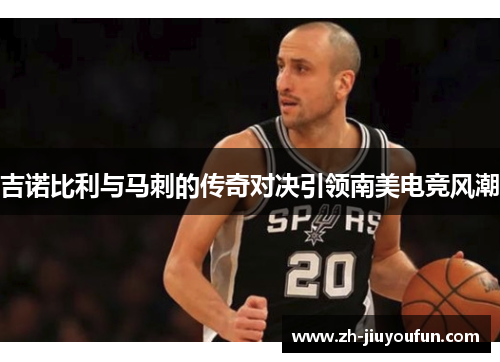 吉诺比利与马刺的传奇对决引领南美电竞风潮