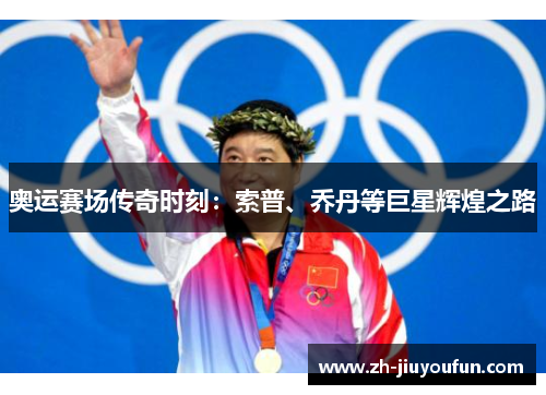 奥运赛场传奇时刻：索普、乔丹等巨星辉煌之路