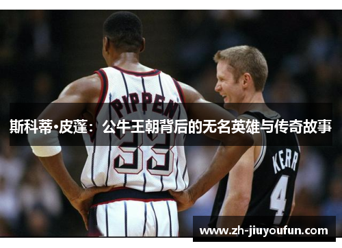 斯科蒂·皮蓬：公牛王朝背后的无名英雄与传奇故事