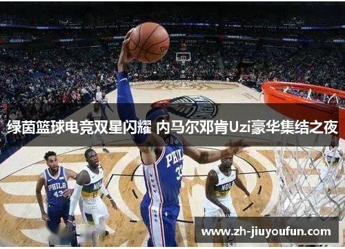 绿茵篮球电竞双星闪耀 内马尔邓肯Uzi豪华集结之夜