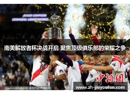 南美解放者杯决战开启 聚焦顶级俱乐部的荣耀之争