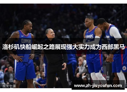 洛杉矶快船崛起之路展现强大实力成为西部黑马