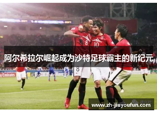 阿尔希拉尔崛起成为沙特足球霸主的新纪元