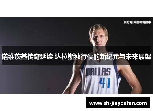 诺维茨基传奇延续 达拉斯独行侠的新纪元与未来展望