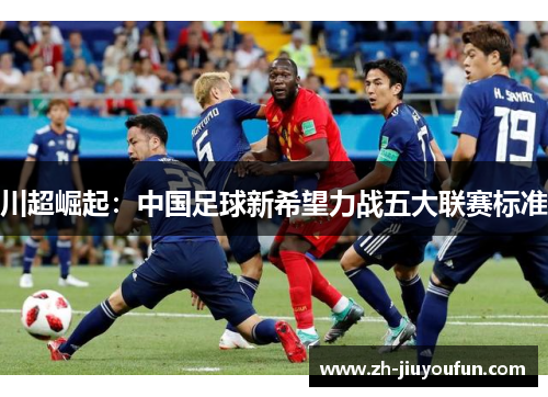 川超崛起：中国足球新希望力战五大联赛标准