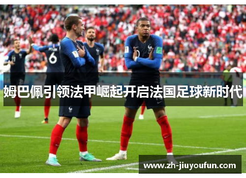 姆巴佩引领法甲崛起开启法国足球新时代