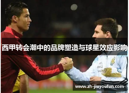 西甲转会潮中的品牌塑造与球星效应影响