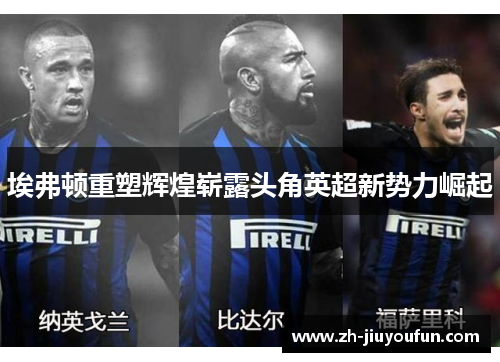 埃弗顿重塑辉煌崭露头角英超新势力崛起