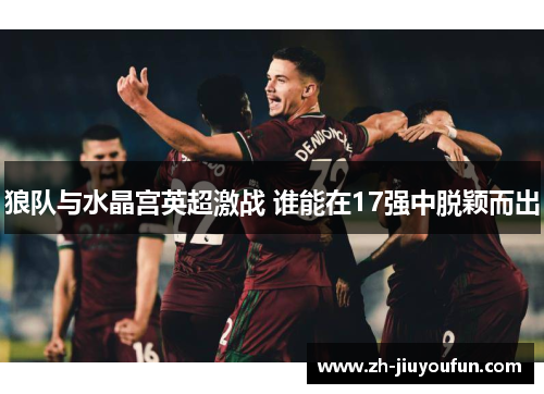 狼队与水晶宫英超激战 谁能在17强中脱颖而出
