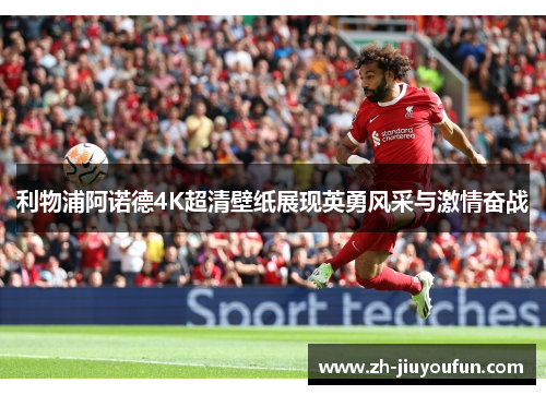 利物浦阿诺德4K超清壁纸展现英勇风采与激情奋战