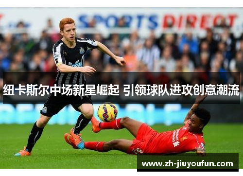纽卡斯尔中场新星崛起 引领球队进攻创意潮流