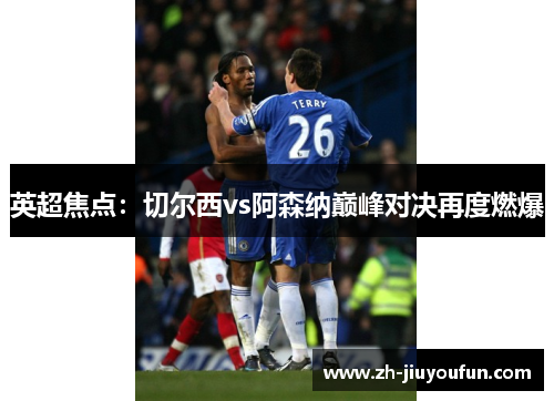 英超焦点：切尔西vs阿森纳巅峰对决再度燃爆