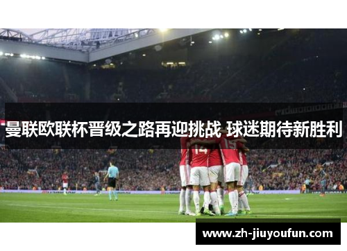 曼联欧联杯晋级之路再迎挑战 球迷期待新胜利