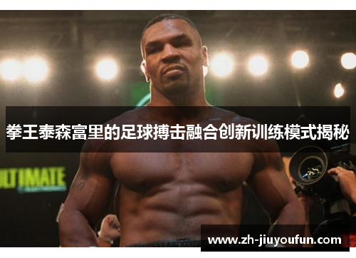拳王泰森富里的足球搏击融合创新训练模式揭秘
