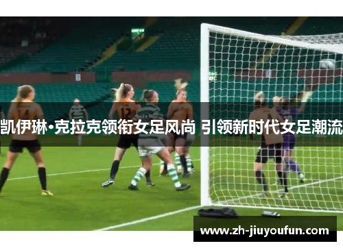 凯伊琳·克拉克领衔女足风尚 引领新时代女足潮流
