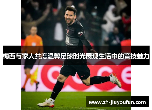 梅西与家人共度温馨足球时光展现生活中的竞技魅力