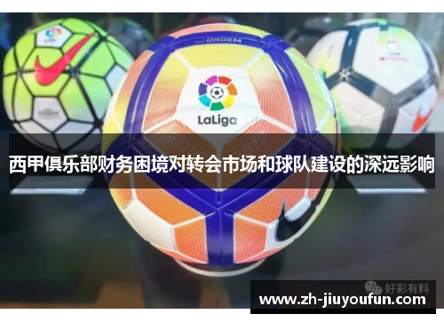 西甲俱乐部财务困境对转会市场和球队建设的深远影响