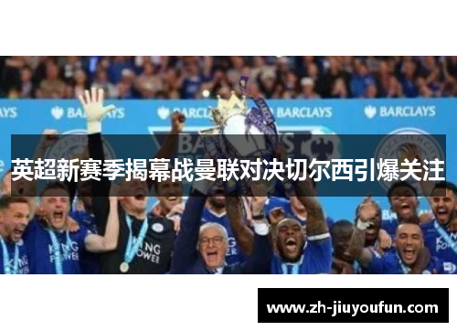 英超新赛季揭幕战曼联对决切尔西引爆关注